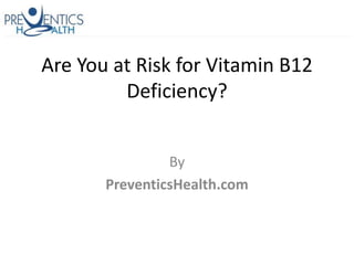 Are You at Risk for Vitamin B12
         Deficiency?


                By
       PreventicsHealth.com
 