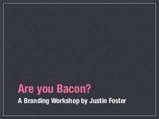 Are you Bacon?
A Branding Workshop by Justin Foster
 