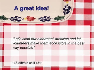 A great idea!A great idea!
“Let’s scan our alderman* archives and let
volunteers make them accessible in the best
way possible”
*) Stadträte until 1811
 