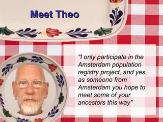 Meet TheoMeet Theo
"I only participate in the
Amsterdam population
registry project, and yes,
as someone from
Amsterdam you hope to
meet some of your
ancestors this way"
 