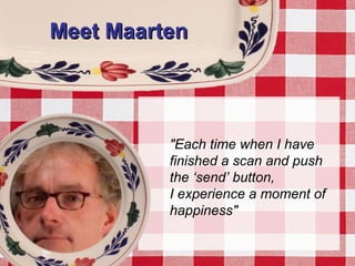 Meet MaartenMeet Maarten
"Each time when I have
finished a scan and push
the ‘send’ button,
I experience a moment of
happiness"
 