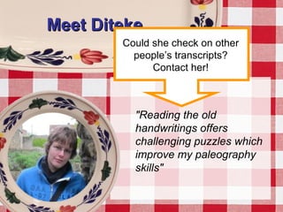 Meet DitekeMeet Diteke
"Reading the old
handwritings offers
challenging puzzles which
improve my paleography
skills"
Could she check on other
people’s transcripts?
Contact her!
 