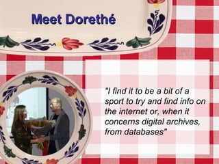 Meet DorethéMeet Dorethé
"I find it to be a bit of a
sport to try and find info on
the internet or, when it
concerns digital archives,
from databases"
 