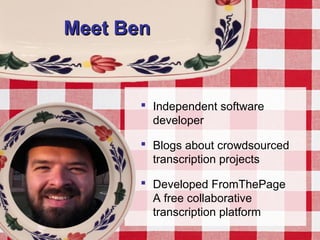 Meet BenMeet Ben
 Independent software
developer
 Blogs about crowdsourced
transcription projects
 Developed FromThePage
A free collaborative
transcription platform
 
