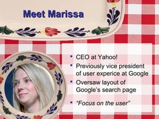 Meet MarissaMeet Marissa
 CEO at Yahoo!
 Previously vice president
of user experice at Google
 Oversaw layout of
Google’s search page
 “Focus on the user”
 