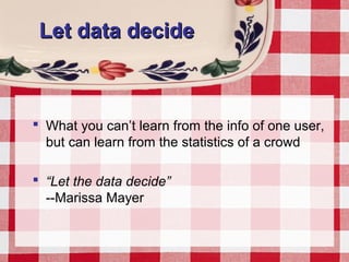 Let data decideLet data decide
 What you can’t learn from the info of one user,
but can learn from the statistics of a crowd
 “Let the data decide”
--Marissa Mayer
 