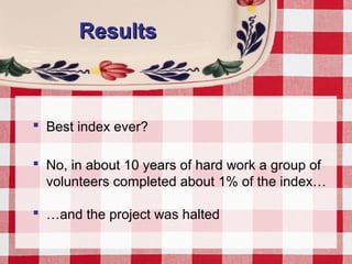 ResultsResults
 Best index ever?
 No, in about 10 years of hard work a group of
volunteers completed about 1% of the index…
 …and the project was halted
 