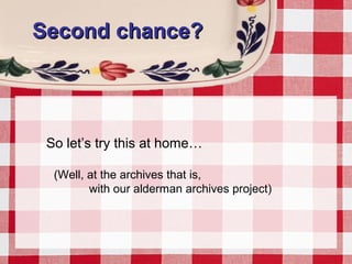 Second chance?Second chance?
So let’s try this at home…
(Well, at the archives that is,
with our alderman archives project)
 