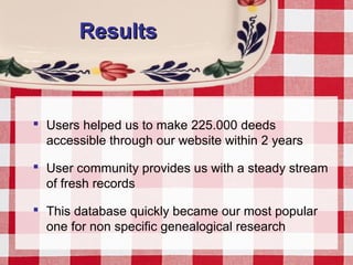 ResultsResults
 Users helped us to make 225.000 deeds
accessible through our website within 2 years
 User community provides us with a steady stream
of fresh records
 This database quickly became our most popular
one for non specific genealogical research
 