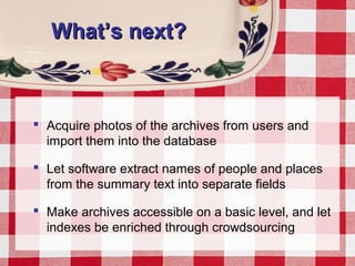 What’s next?What’s next?
 Acquire photos of the archives from users and
import them into the database
 Let software extract names of people and places
from the summary text into separate fields
 Make archives accessible on a basic level, and let
indexes be enriched through crowdsourcing
 