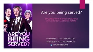 Are you being served?
EXPLORING WAYS IN WHICH SALESFORCE
DEVS CAN HELP SALESFORCE ADMINS
ROB COWELL – SR. SALESFORCE DEV
BMO GLOBAL ASSET MANAGEMENT
@ROBSALESFORCE
 