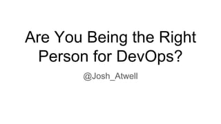 Are You Being the Right
Person for DevOps?
@Josh_Atwell
 
