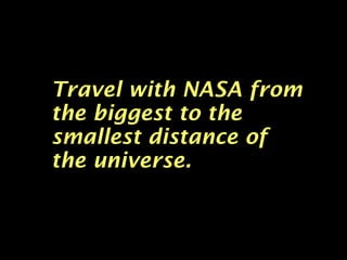 Travel with NASA fromTravel with NASA from
the biggest to thethe biggest to the
smallest distance ofsmallest distance of
the universe.the universe.
 