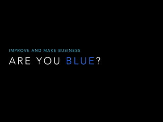 IMPROVE AND MAKE BUSINESS 
ARE YOU BLUE? 
 