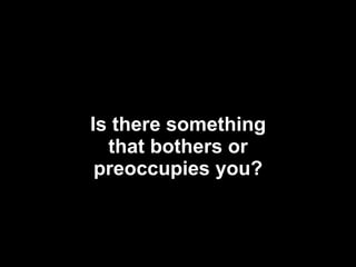Is there something that bothers or preoccupies you? 