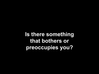 Is there something that bothers or preoccupies you? 