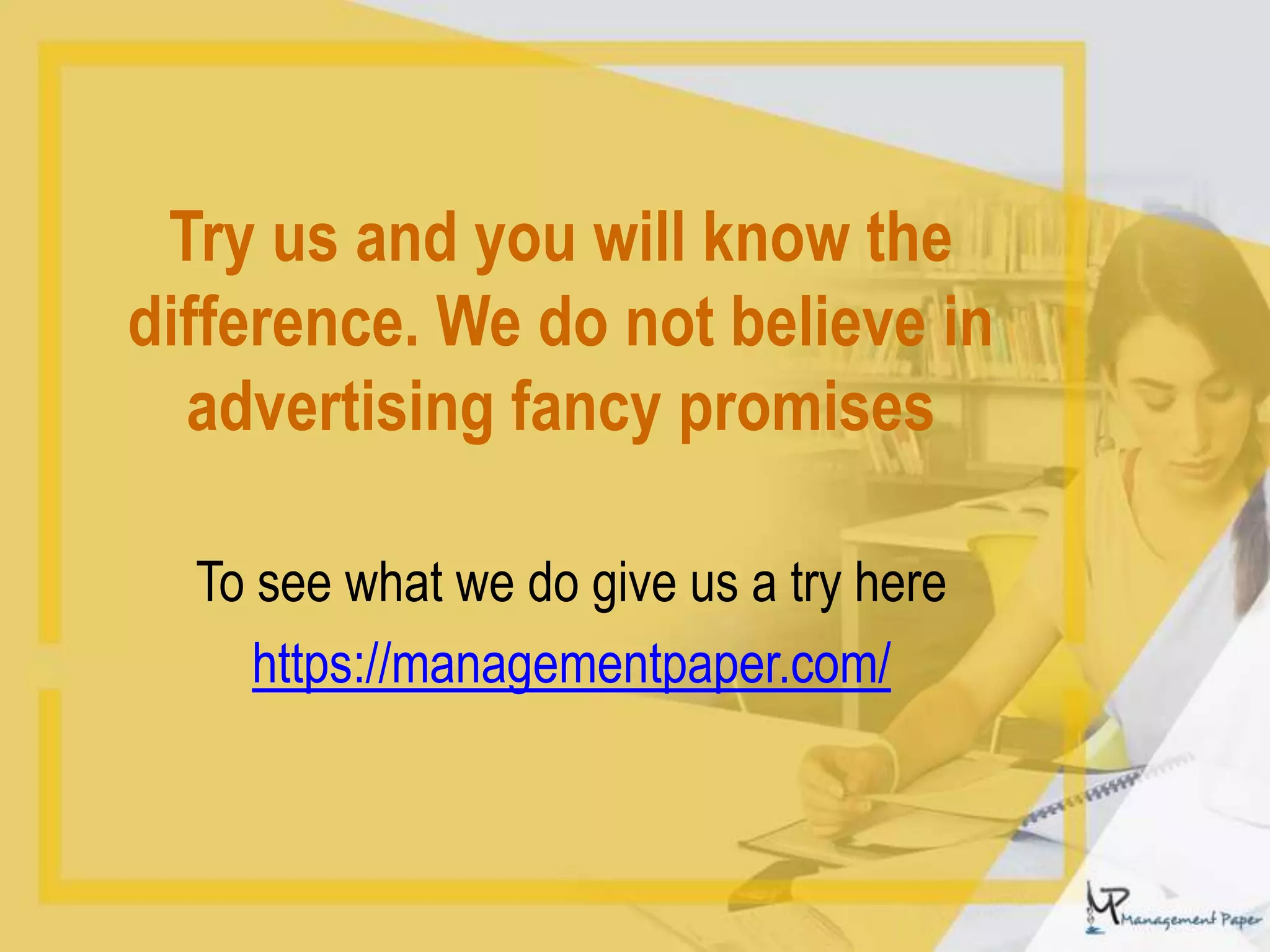Try us and you will know the
difference. We do not believe in
advertising fancy promises
To see what we do give us a try here
https://managementpaper.com/
 