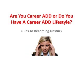 Are You Career ADD or Do You
Have A Career ADD Lifestyle?
    Clues To Becoming Unstuck
 