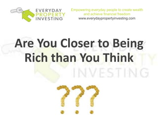 Empowering everyday people to create wealth and achieve financial freedomwww.everydaypropertyinvesting.com Are You Closer to Being Rich than You Think 