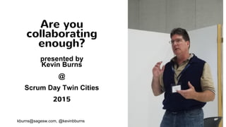 Kevin Burns of DevJam
Are you
collaborating
enough?
presented by
Kevin Burns
@
Scrum Day Twin Cities
2015
kburns@sagesw.com, @kevinbburns
 
