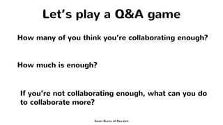 Let’s play a Q&A game
How many of you think you’re collaborating enough?
How much is enough?
Kevin Burns of DevJam
If you’...
