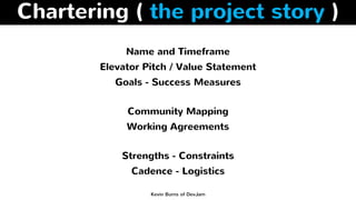 Chartering ( the project story )
Name and Timeframe
Elevator Pitch / Value Statement
Goals - Success Measures
Community Ma...