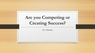 Are you Competing or
Creating Success?
Eve Namuju
 