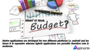 What is your
?
Native applications are developed for two different platforms i.e. android and ios
hence it is expensive whereas hybrid applications are portable therefore rate is
moderate.
 