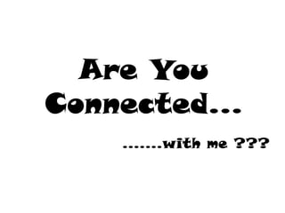 Are You
Connected…
…….with me ???
 