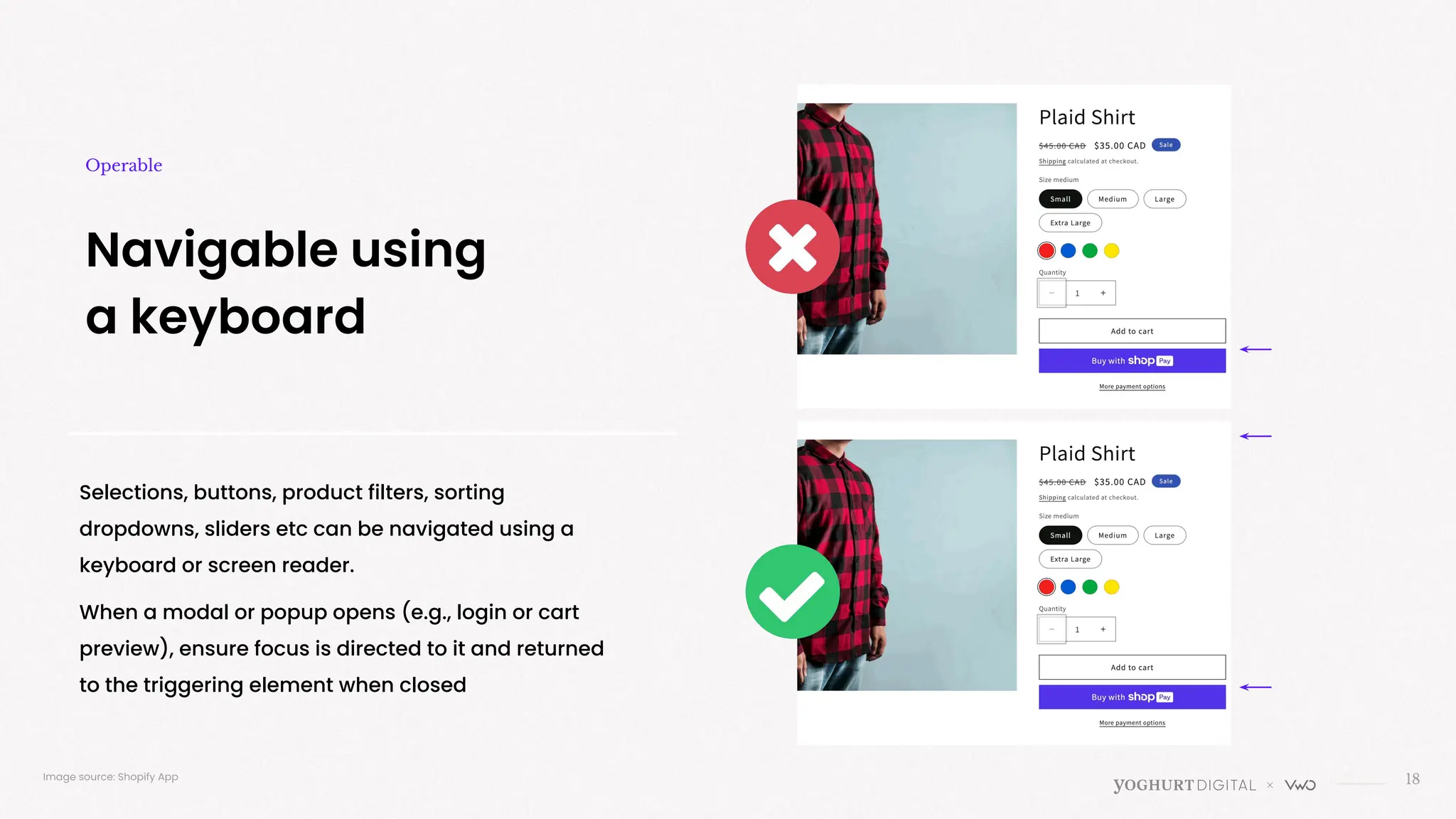 Selections, buttons, product filters, sorting
dropdowns, sliders etc can be navigated using a
keyboard or screen reader.
When a modal or popup opens (e.g., login or cart
preview), ensure focus is directed to it and returned
to the triggering element when closed
18
Navigable using
a keyboard
Operable
Image source: Shopify App
 