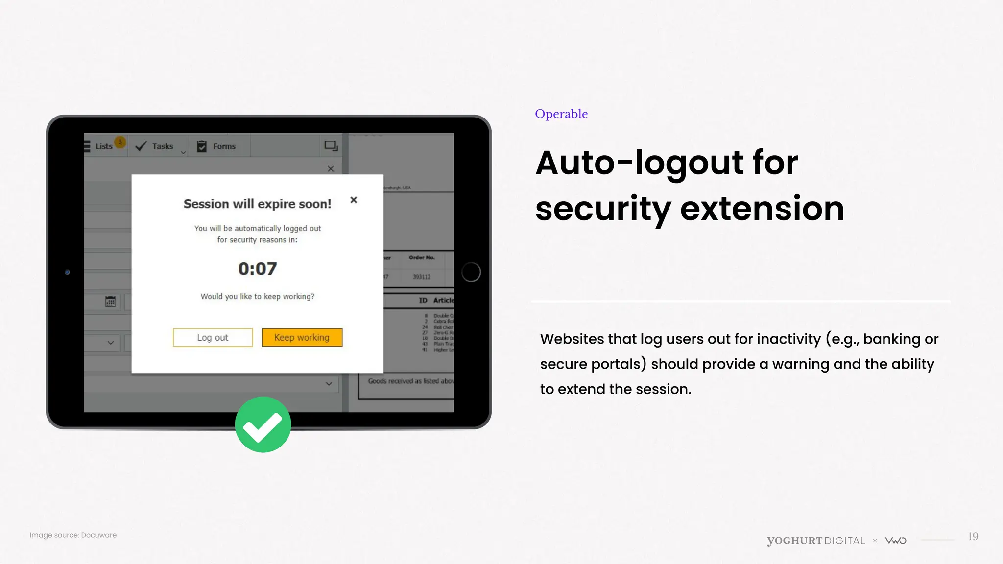 19
Auto-logout for
security extension
Operable
Websites that log users out for inactivity (e.g., banking or
secure portals) should provide a warning and the ability
to extend the session.
Image source: Docuware
 