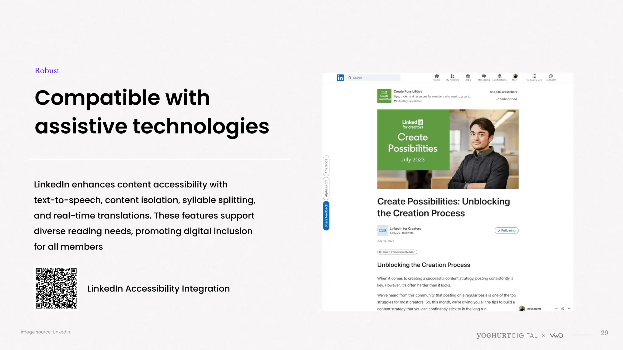 LinkedIn enhances content accessibility with
text-to-speech, content isolation, syllable splitting,
and real-time translations. These features support
diverse reading needs, promoting digital inclusion
for all members
29
Compatible with
assistive technologies
Robust
Image source: LinkedIn
LinkedIn Accessibility Integration
 