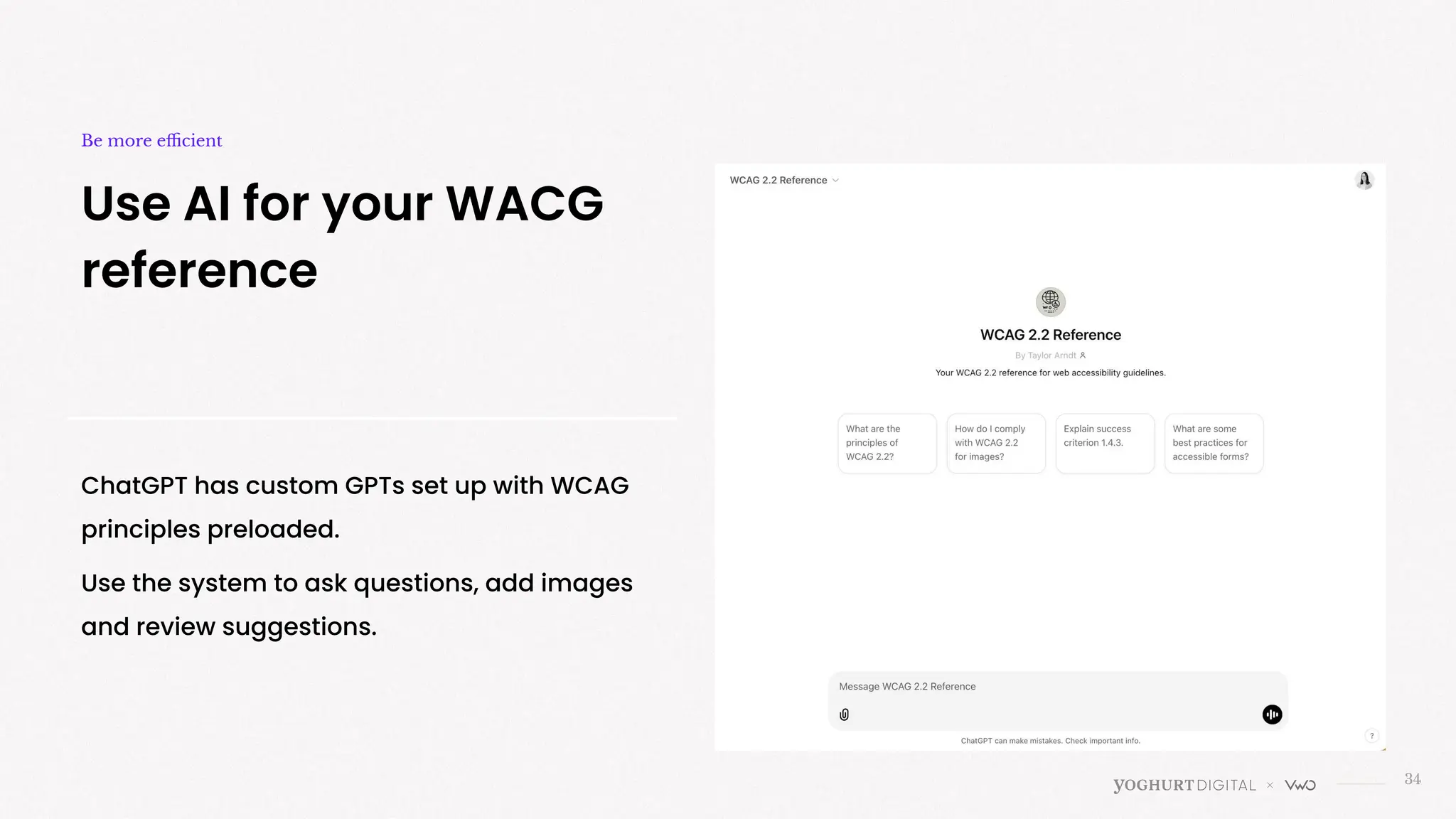 34
Use AI for your WACG
reference
Be more eﬃcient
ChatGPT has custom GPTs set up with WCAG
principles preloaded.
Use the system to ask questions, add images
and review suggestions.
 