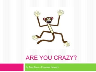 ARE YOU CRAZY?
By TeamPoux – Empower Network
 