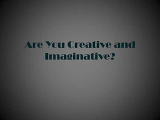 Are You Creative and
Imaginative?
 
