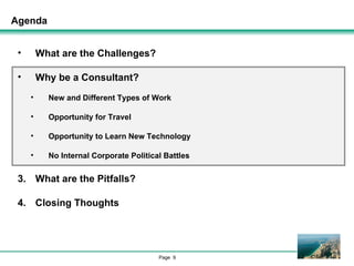Agenda What are the Challenges? Why be a Consultant? New and Different Types of Work Opportunity for Travel Opportunity to Learn New Technology No Internal Corporate Political Battles What are the Pitfalls? Closing Thoughts 