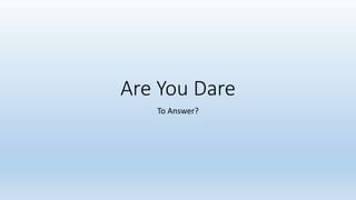 Are You Dare
To Answer?
 