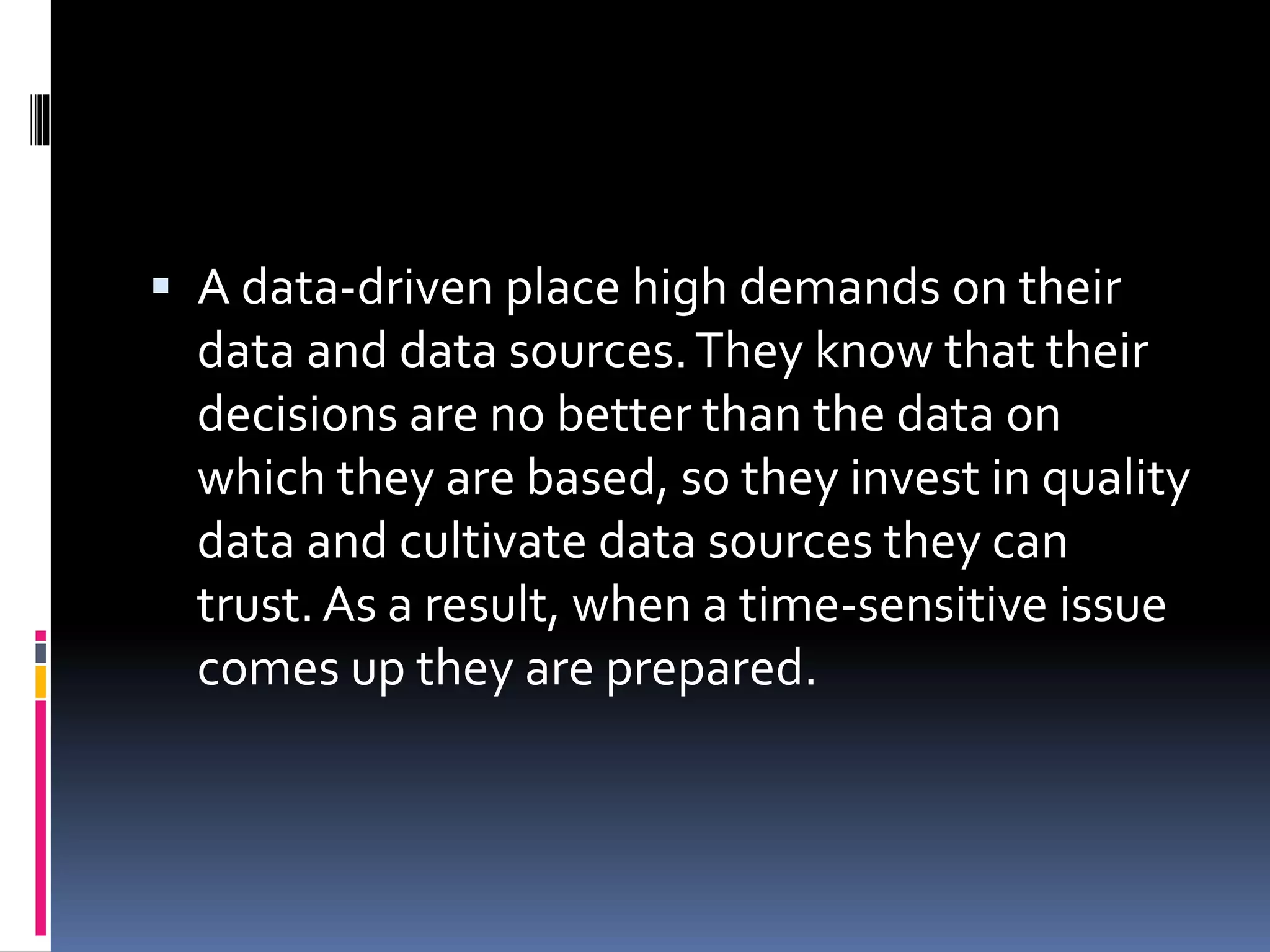  A data-driven place high demands on their
data and data sources.They know that their
decisions are no better than the data on
which they are based, so they invest in quality
data and cultivate data sources they can
trust.As a result, when a time-sensitive issue
comes up they are prepared.
 