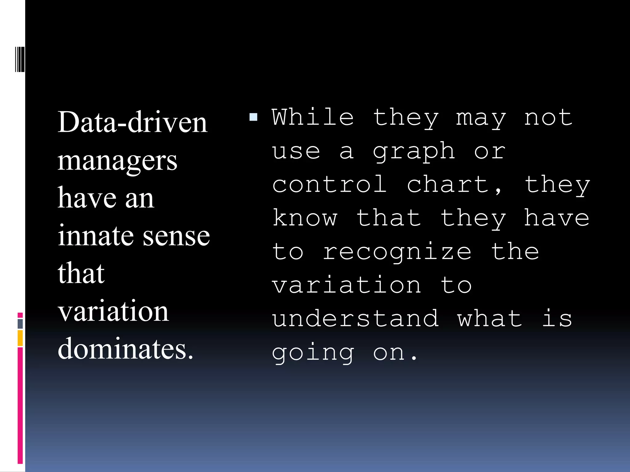 Data-driven
managers
have an
innate sense
that
variation
dominates.
 While they may not
use a graph or
control chart, they
know that they have
to recognize the
variation to
understand what is
going on.
 