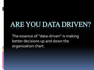 ARE YOU DATA DRIVEN?
The essence of “data-driven” is making
better decisions up and down the
organization chart.
 