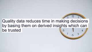 Quality data reduces time in making decisions
by basing them on derived insights which can
be trusted
 