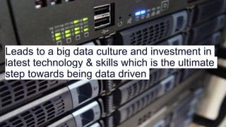 Leads to a big data culture and investment in
latest technology & skills which is the ultimate
step towards being data driven
 