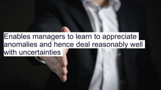 Enables managers to learn to appreciate
anomalies and hence deal reasonably well
with uncertainties
 