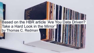 Based on the HBR article ‘Are You Data Driven?
Take a Hard Look in the Mirror’
by Thomas C. Redman
 