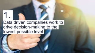 1.
Data driven companies work to
drive decision-making to the
lowest possible level
 