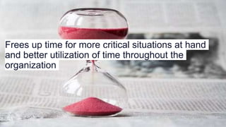 Frees up time for more critical situations at hand
and better utilization of time throughout the
organization
 