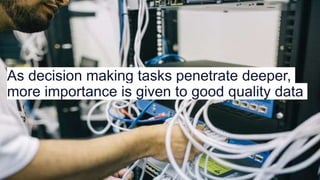 As decision making tasks penetrate deeper,
more importance is given to good quality data
 