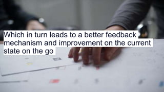 Which in turn leads to a better feedback
mechanism and improvement on the current
state on the go
 