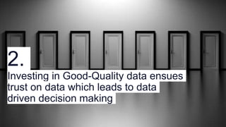 2.
Investing in Good-Quality data ensues
trust on data which leads to data
driven decision making
 