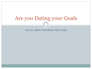 ITS ALL ABOUT WALKING THE TALKS Are you Dating your Goals 